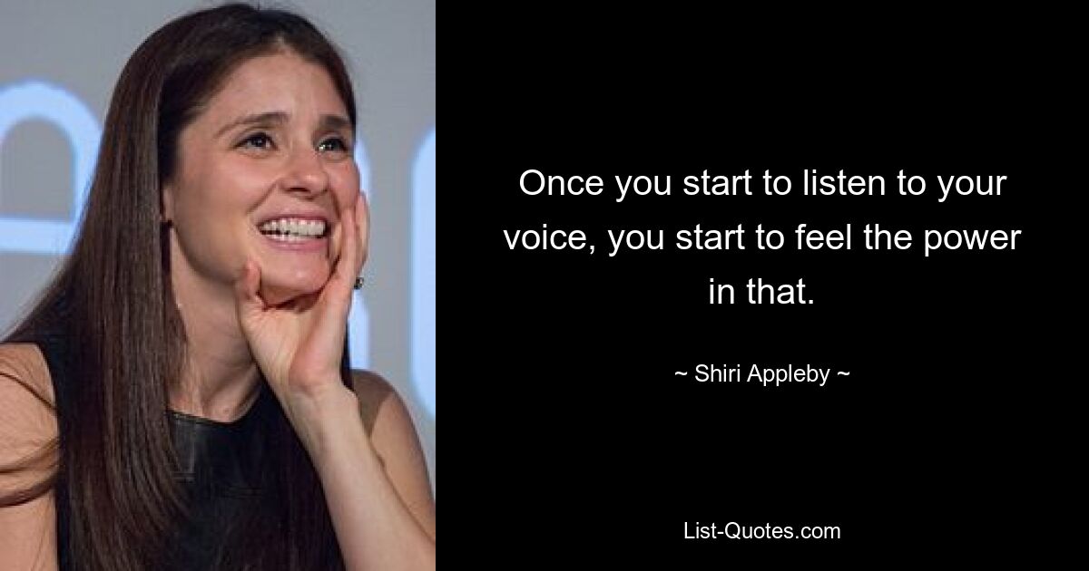 Once you start to listen to your voice, you start to feel the power in that. — © Shiri Appleby