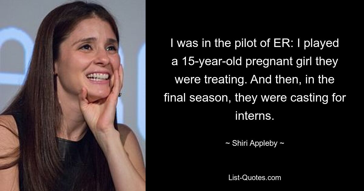 I was in the pilot of ER: I played a 15-year-old pregnant girl they were treating. And then, in the final season, they were casting for interns. — © Shiri Appleby