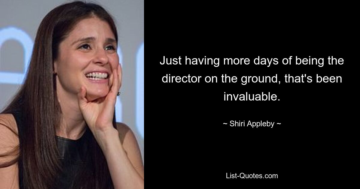 Just having more days of being the director on the ground, that's been invaluable. — © Shiri Appleby