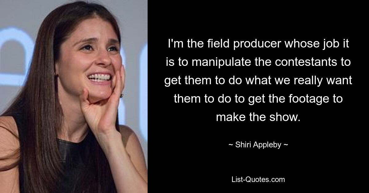 I'm the field producer whose job it is to manipulate the contestants to get them to do what we really want them to do to get the footage to make the show. — © Shiri Appleby