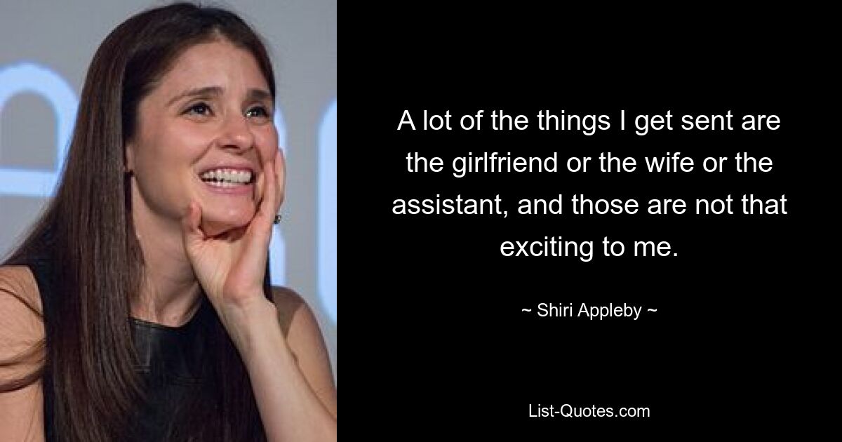 A lot of the things I get sent are the girlfriend or the wife or the assistant, and those are not that exciting to me. — © Shiri Appleby