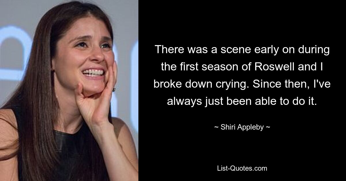 There was a scene early on during the first season of Roswell and I broke down crying. Since then, I've always just been able to do it. — © Shiri Appleby