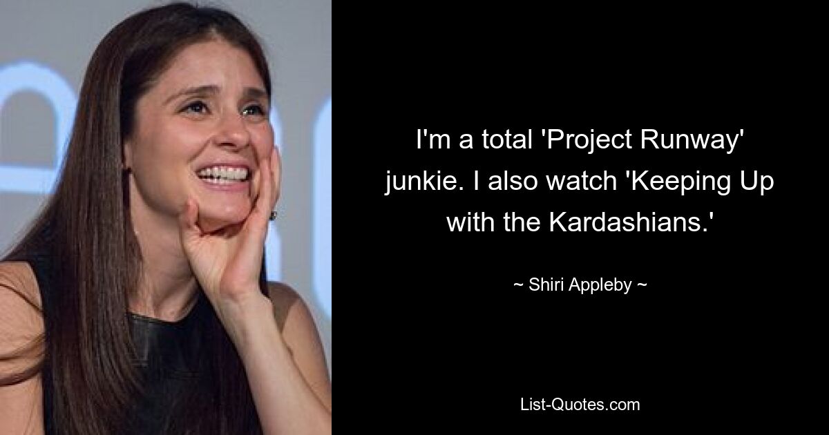 I'm a total 'Project Runway' junkie. I also watch 'Keeping Up with the Kardashians.' — © Shiri Appleby