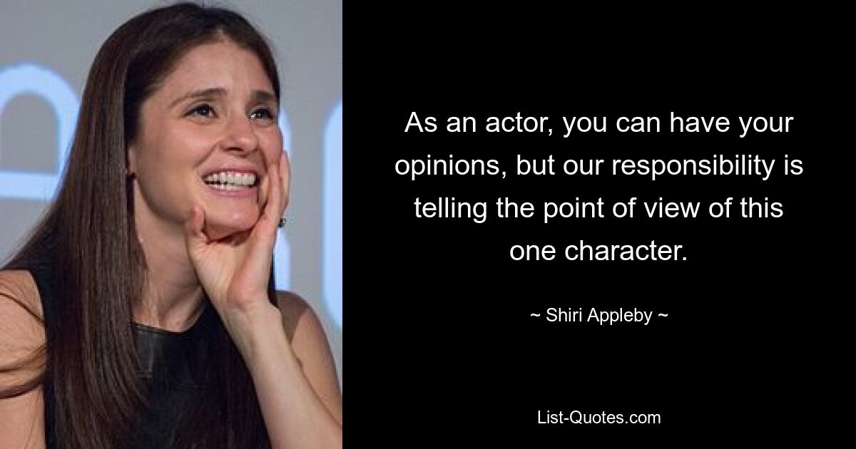 As an actor, you can have your opinions, but our responsibility is telling the point of view of this one character. — © Shiri Appleby