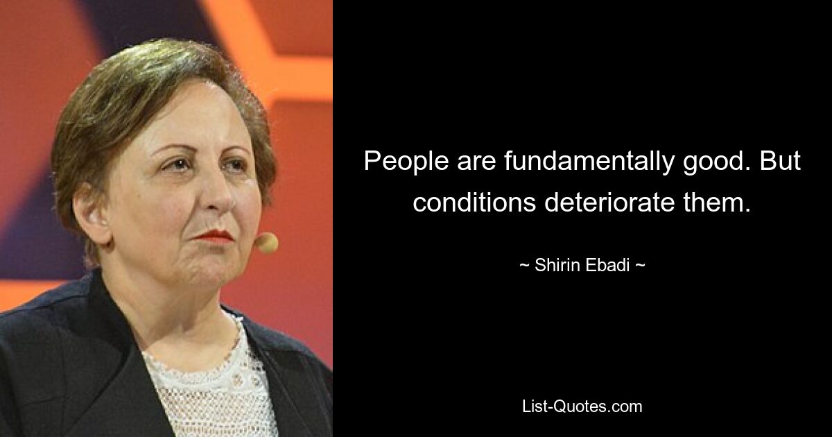 People are fundamentally good. But conditions deteriorate them. — © Shirin Ebadi