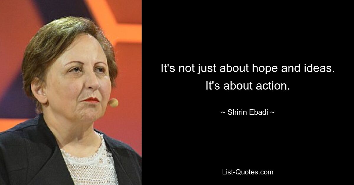 It's not just about hope and ideas. It's about action. — © Shirin Ebadi