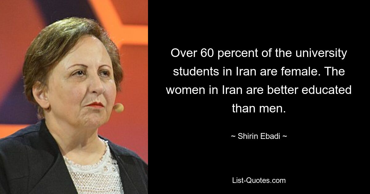 Over 60 percent of the university students in Iran are female. The women in Iran are better educated than men. — © Shirin Ebadi