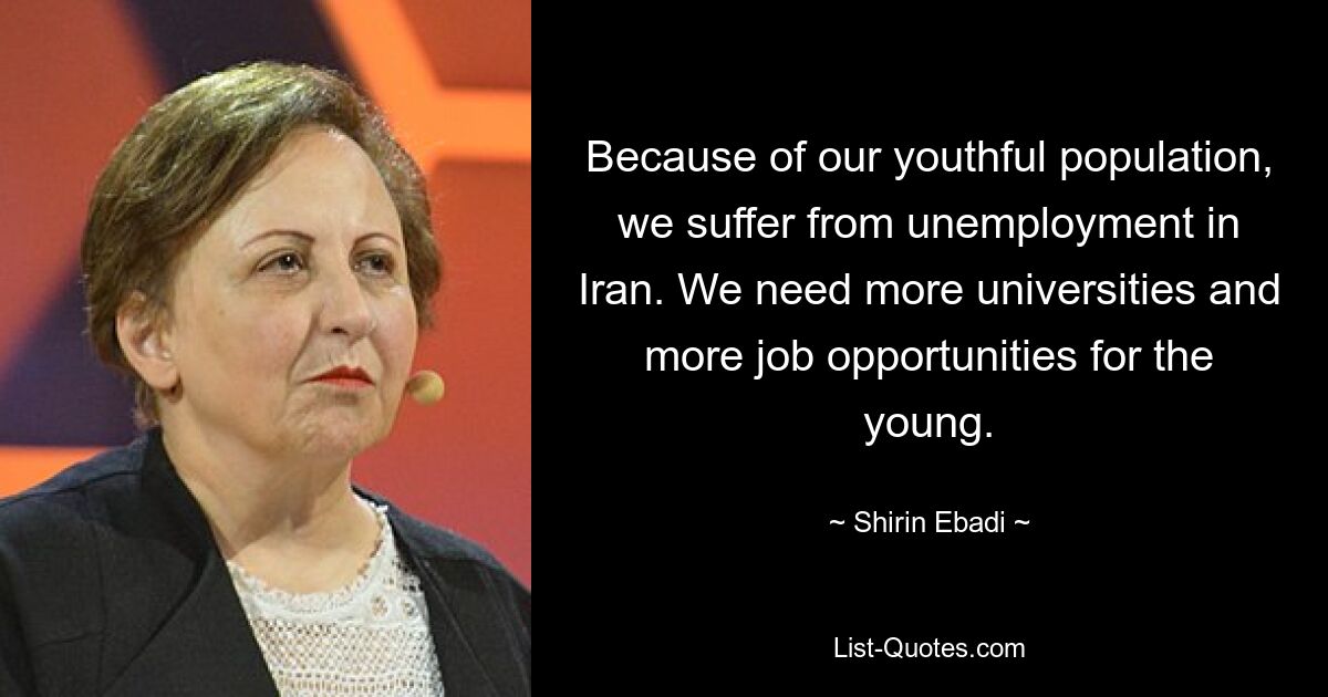 Because of our youthful population, we suffer from unemployment in Iran. We need more universities and more job opportunities for the young. — © Shirin Ebadi