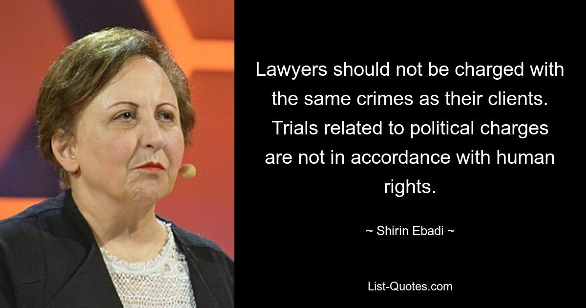 Lawyers should not be charged with the same crimes as their clients. Trials related to political charges are not in accordance with human rights. — © Shirin Ebadi