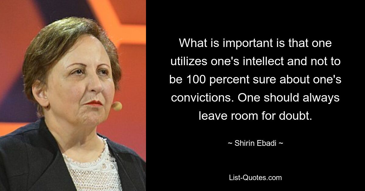 What is important is that one utilizes one's intellect and not to be 100 percent sure about one's convictions. One should always leave room for doubt. — © Shirin Ebadi