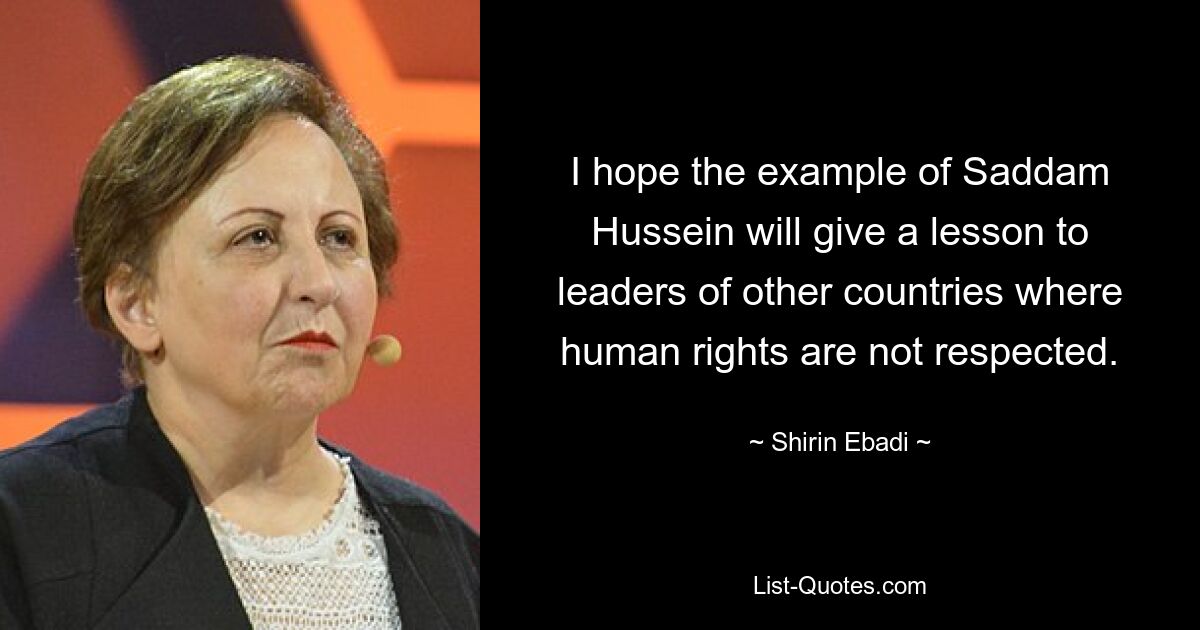 I hope the example of Saddam Hussein will give a lesson to leaders of other countries where human rights are not respected. — © Shirin Ebadi