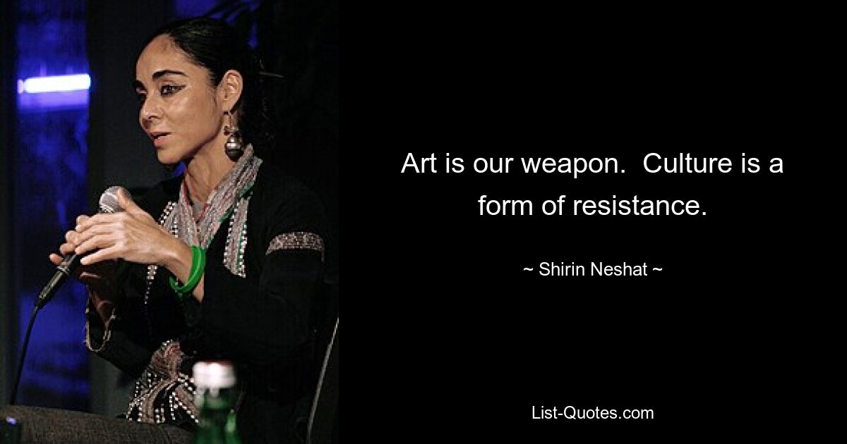 Art is our weapon.  Culture is a form of resistance. — © Shirin Neshat