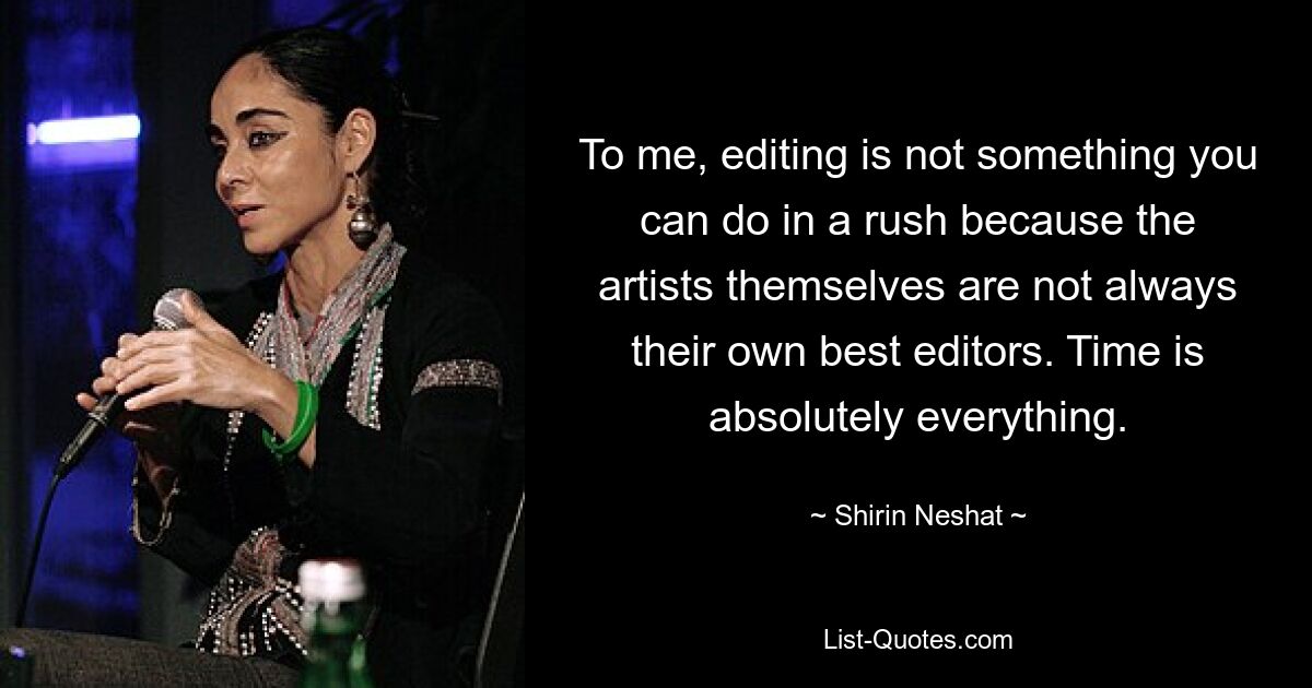 To me, editing is not something you can do in a rush because the artists themselves are not always their own best editors. Time is absolutely everything. — © Shirin Neshat