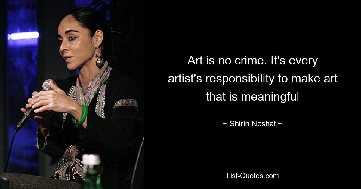 Art is no crime. It's every artist's responsibility to make art that is meaningful — © Shirin Neshat