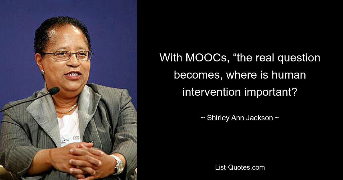 With MOOCs, “the real question becomes, where is human intervention important? — © Shirley Ann Jackson