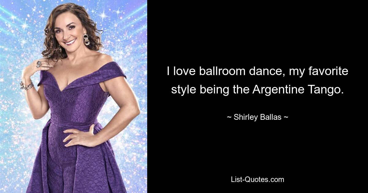 I love ballroom dance, my favorite style being the Argentine Tango. — © Shirley Ballas