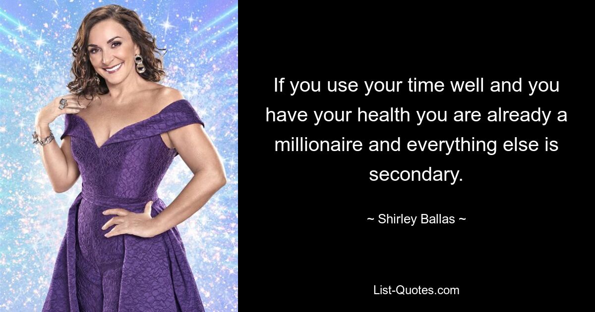 If you use your time well and you have your health you are already a millionaire and everything else is secondary. — © Shirley Ballas