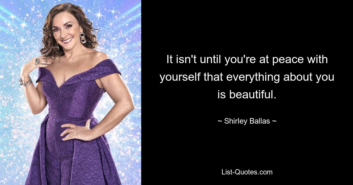 It isn't until you're at peace with yourself that everything about you is beautiful. — © Shirley Ballas