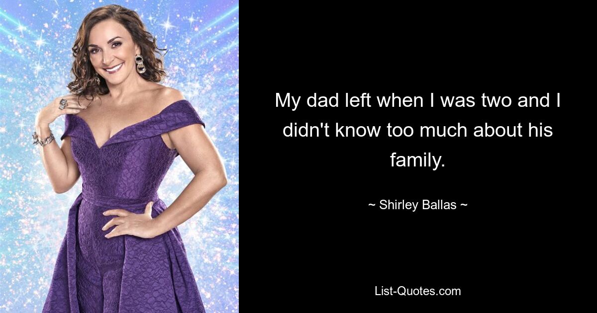 My dad left when I was two and I didn't know too much about his family. — © Shirley Ballas