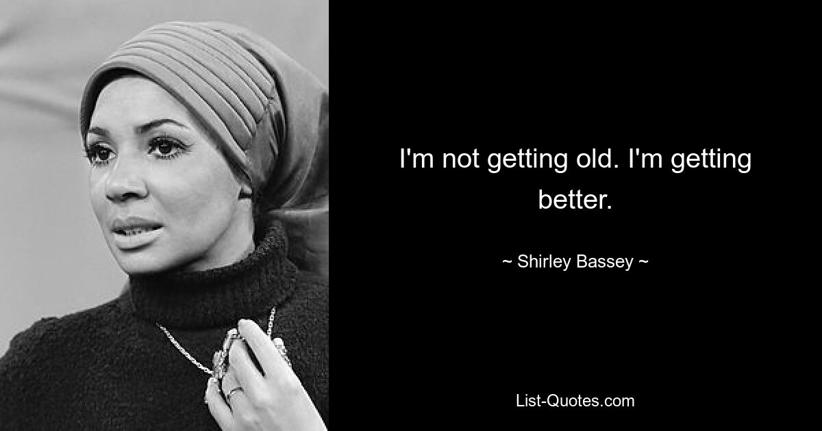 I'm not getting old. I'm getting better. — © Shirley Bassey