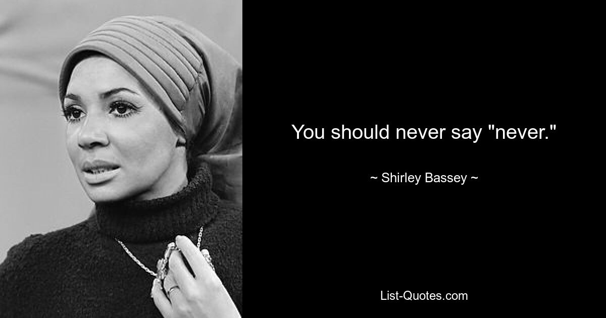 You should never say "never." — © Shirley Bassey