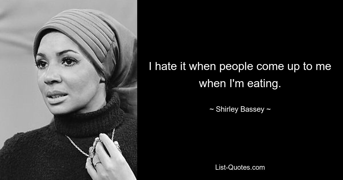 I hate it when people come up to me when I'm eating. — © Shirley Bassey