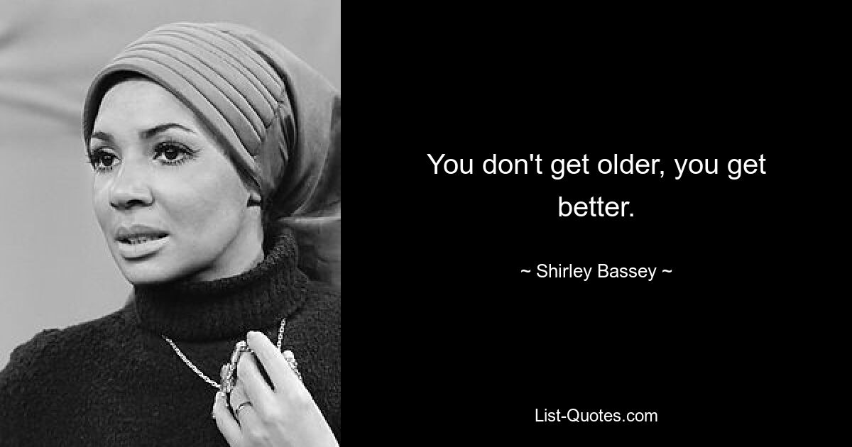 You don't get older, you get better. — © Shirley Bassey