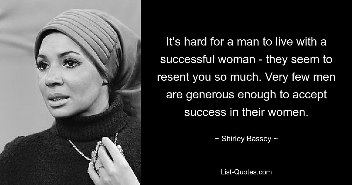 It's hard for a man to live with a successful woman - they seem to resent you so much. Very few men are generous enough to accept success in their women. — © Shirley Bassey