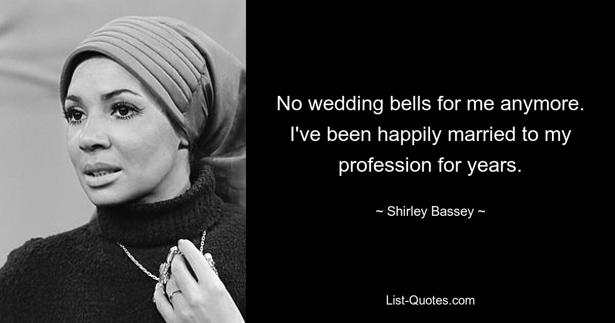 No wedding bells for me anymore. I've been happily married to my profession for years. — © Shirley Bassey