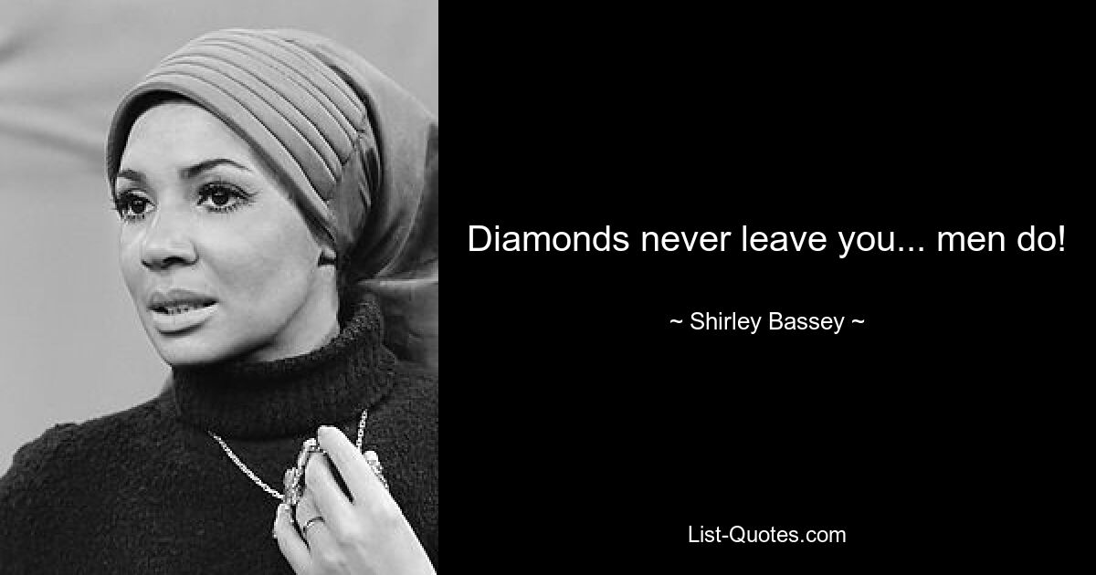 Diamonds never leave you... men do! — © Shirley Bassey