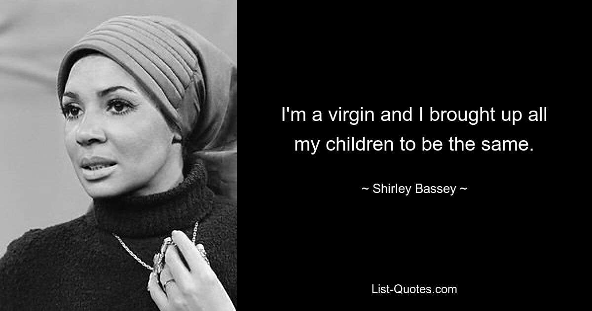 I'm a virgin and I brought up all my children to be the same. — © Shirley Bassey