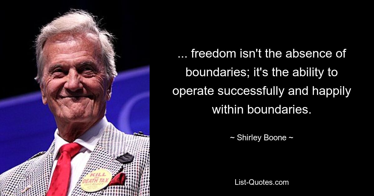 ... freedom isn't the absence of boundaries; it's the ability to operate successfully and happily within boundaries. — © Shirley Boone