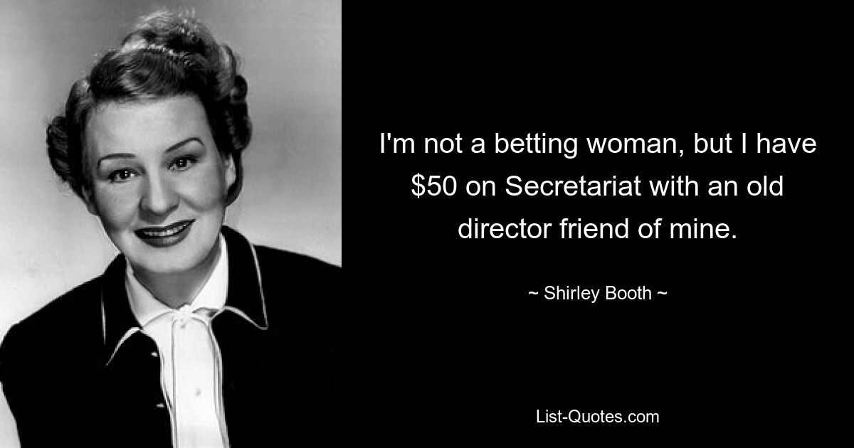 I'm not a betting woman, but I have $50 on Secretariat with an old director friend of mine. — © Shirley Booth