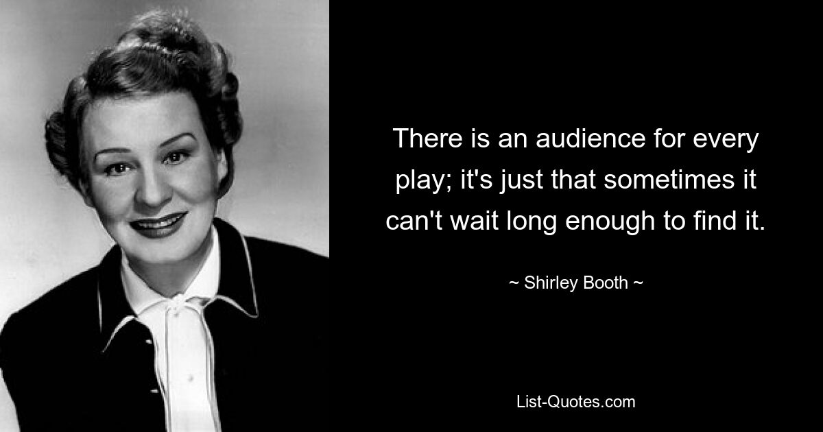 There is an audience for every play; it's just that sometimes it can't wait long enough to find it. — © Shirley Booth