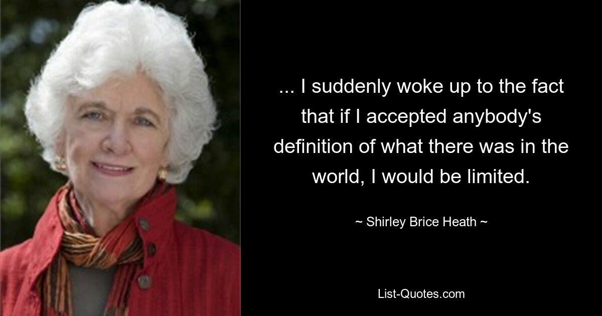 ... I suddenly woke up to the fact that if I accepted anybody's definition of what there was in the world, I would be limited. — © Shirley Brice Heath