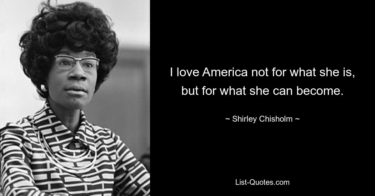 I love America not for what she is, but for what she can become. — © Shirley Chisholm