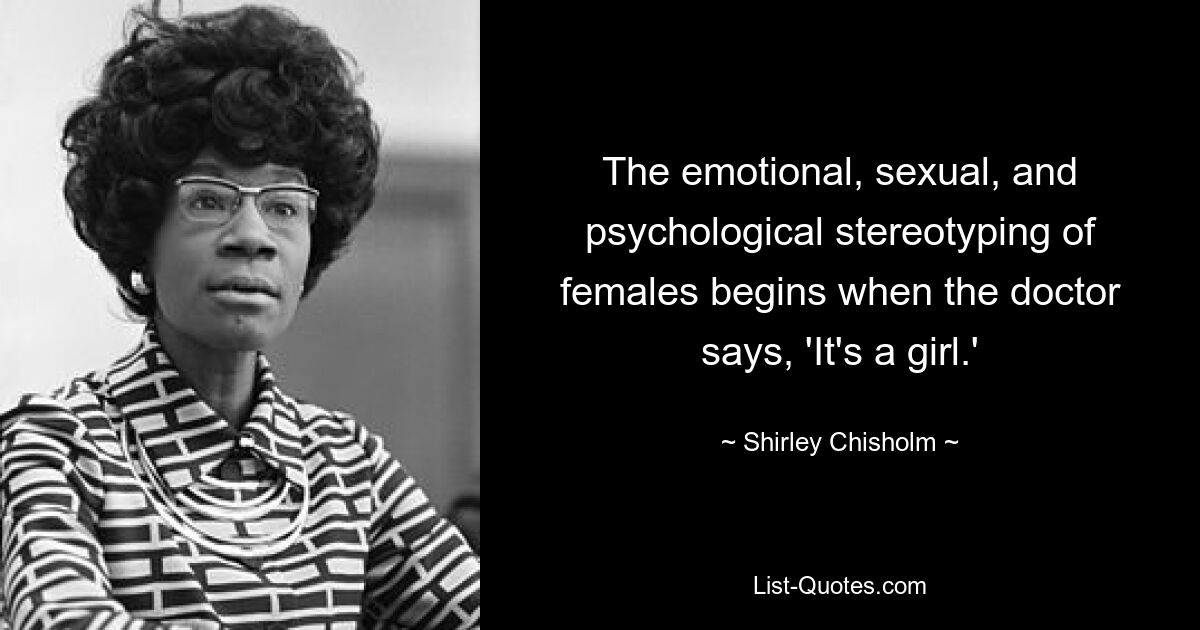 The emotional, sexual, and psychological stereotyping of females begins when the doctor says, 'It's a girl.' — © Shirley Chisholm