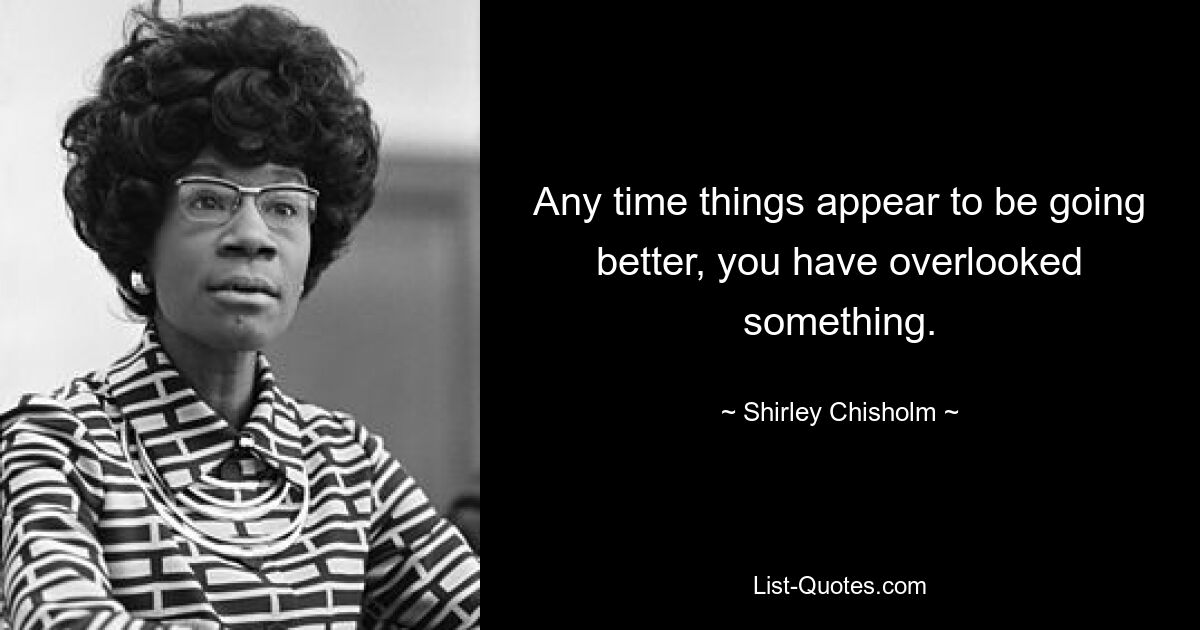 Any time things appear to be going better, you have overlooked something. — © Shirley Chisholm