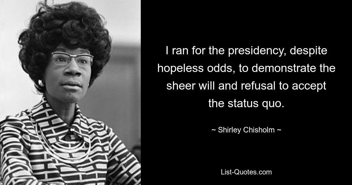 I ran for the presidency, despite hopeless odds, to demonstrate the sheer will and refusal to accept the status quo. — © Shirley Chisholm