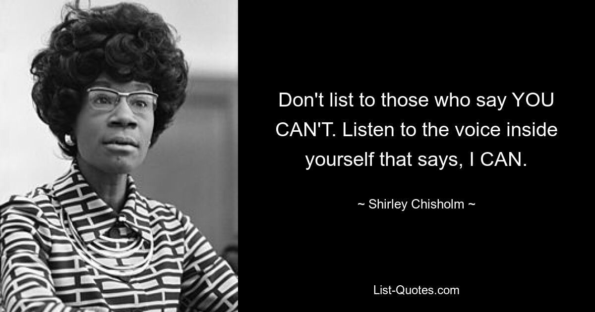 Don't list to those who say YOU CAN'T. Listen to the voice inside yourself that says, I CAN. — © Shirley Chisholm