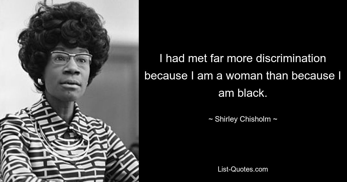 I had met far more discrimination because I am a woman than because I am black. — © Shirley Chisholm