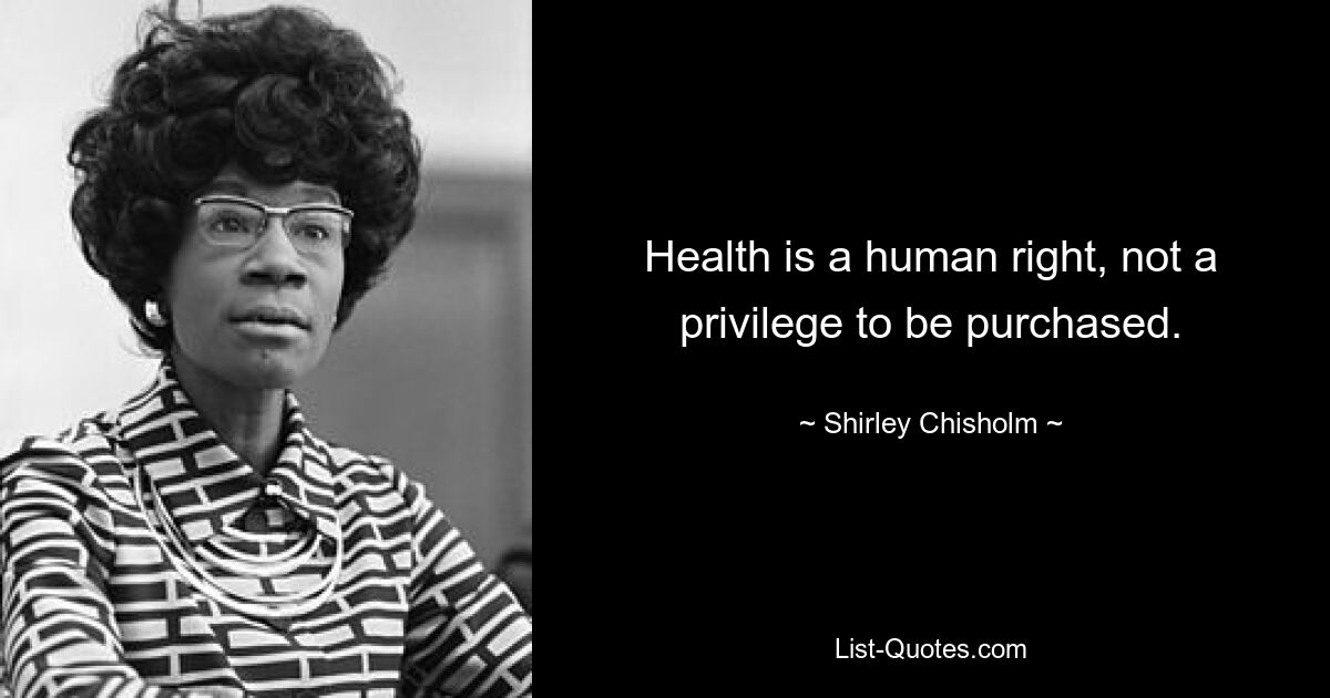 Health is a human right, not a privilege to be purchased. — © Shirley Chisholm