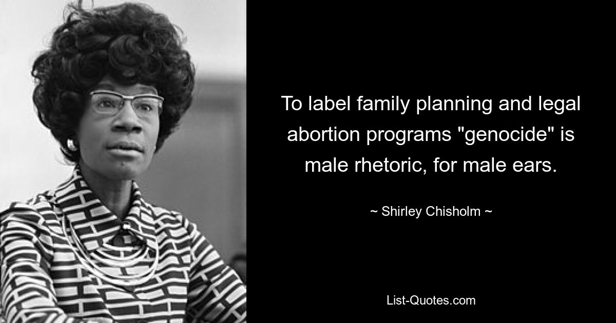 To label family planning and legal abortion programs "genocide" is male rhetoric, for male ears. — © Shirley Chisholm