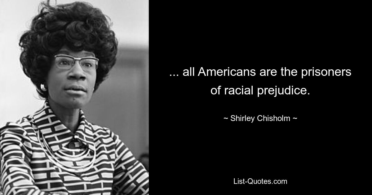 ... all Americans are the prisoners of racial prejudice. — © Shirley Chisholm