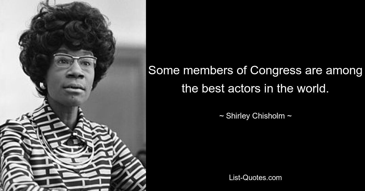 Some members of Congress are among the best actors in the world. — © Shirley Chisholm