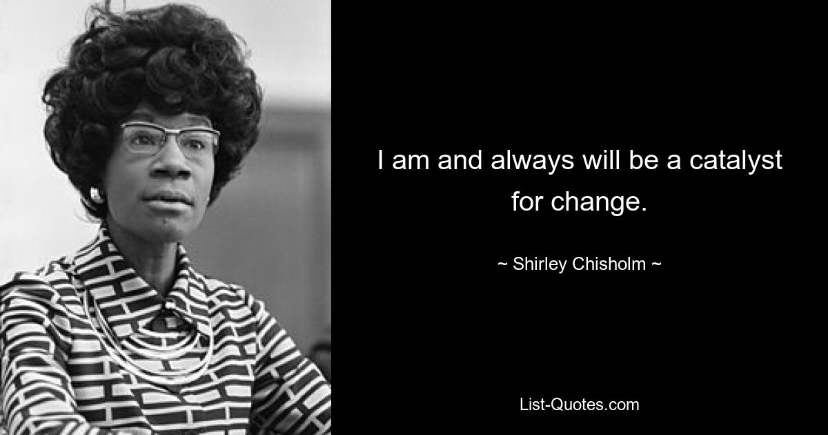 I am and always will be a catalyst for change. — © Shirley Chisholm