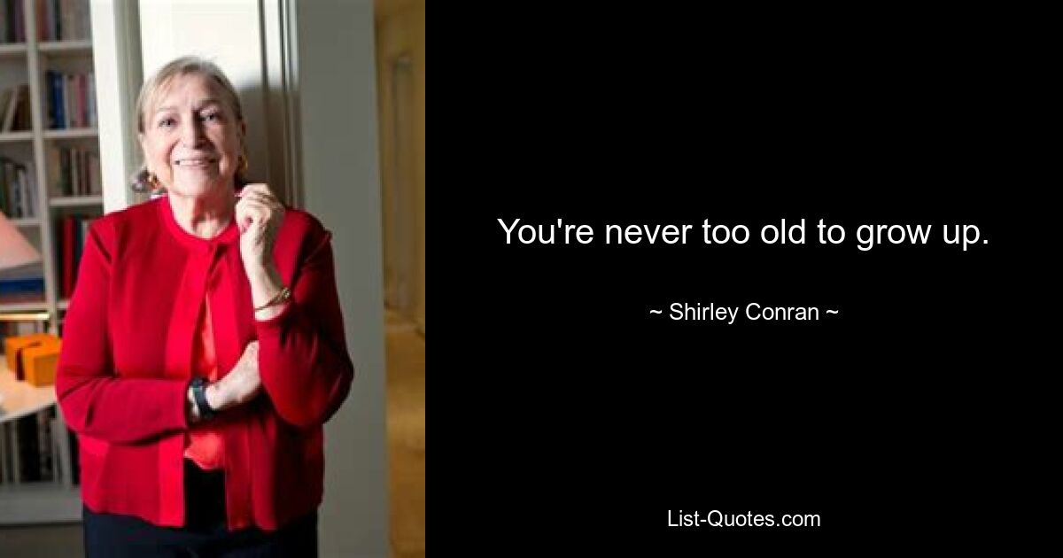 You're never too old to grow up. — © Shirley Conran