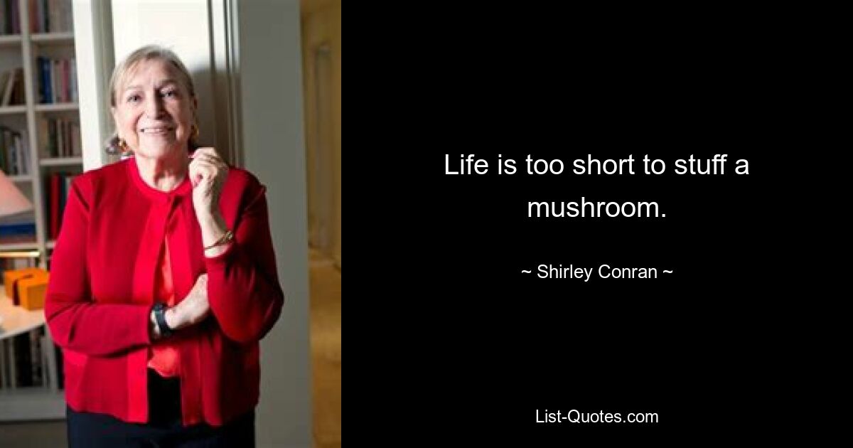 Life is too short to stuff a mushroom. — © Shirley Conran