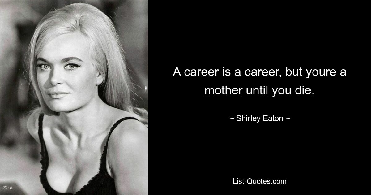 A career is a career, but youre a mother until you die. — © Shirley Eaton