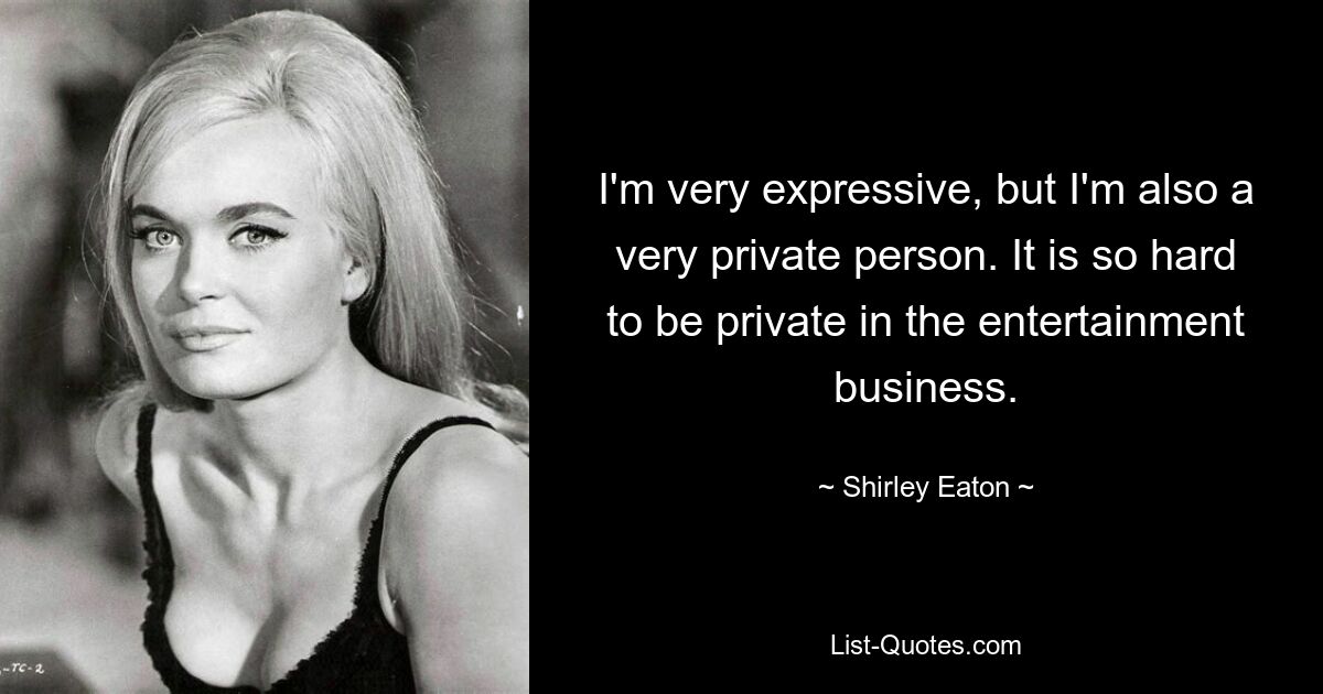 I'm very expressive, but I'm also a very private person. It is so hard to be private in the entertainment business. — © Shirley Eaton